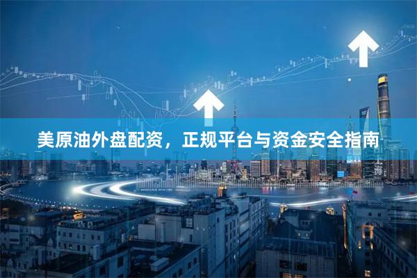 美原油外盘配资，正规平台与资金安全指南
