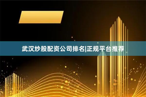 武汉炒股配资公司排名|正规平台推荐