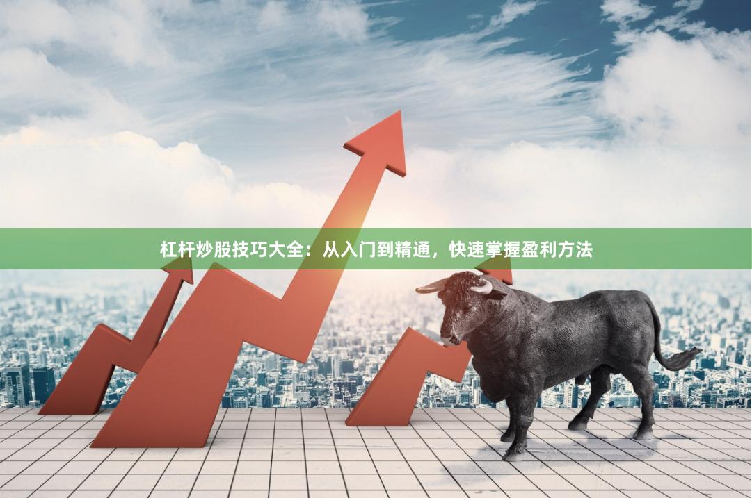 杠杆炒股技巧大全：从入门到精通，快速掌握盈利方法