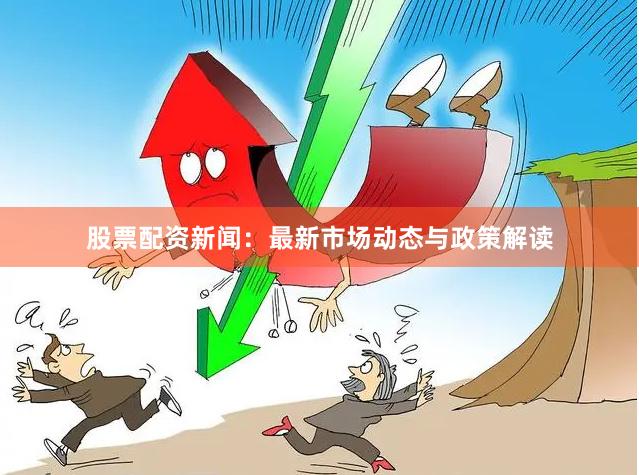 股票配资新闻：最新市场动态与政策解读