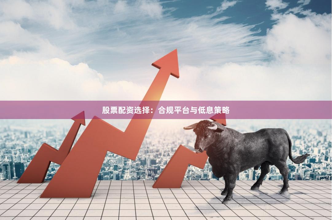 股票配资选择:合规平台与低息策略
