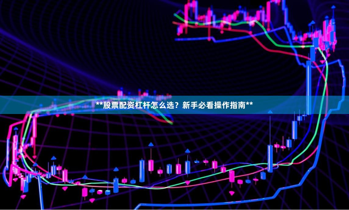 **股票配资杠杆怎么选？新手必看操作指南**