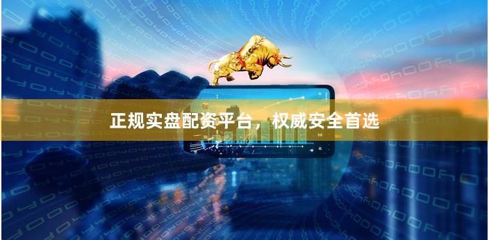 正规实盘配资平台，权威安全首选