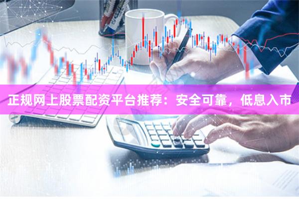 正规网上股票配资平台推荐:安全可靠,低息入市