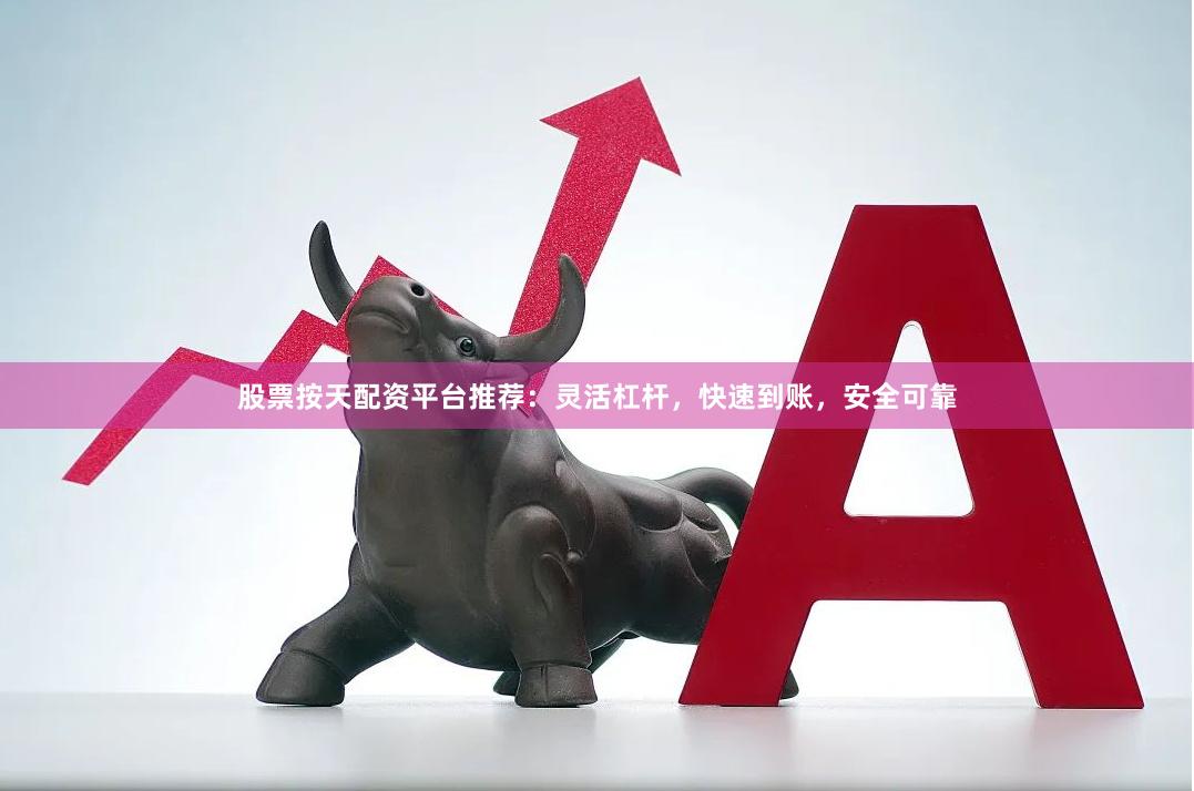 股票按天配资平台推荐:灵活杠杆,快速到账,安全可靠