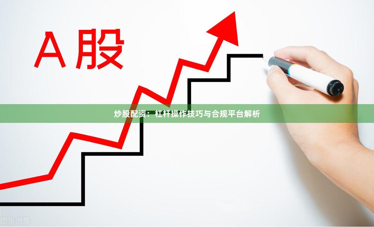 炒股配资：杠杆操作技巧与合规平台解析