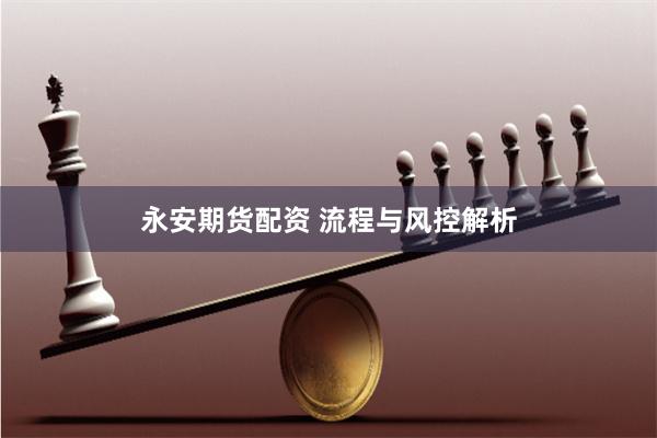 永安期货配资 流程与风控解析