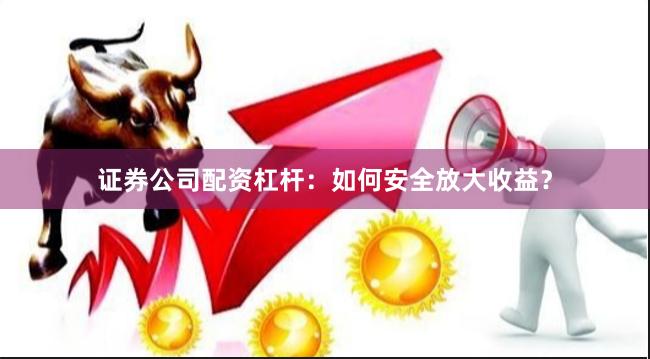 证券公司配资杠杆：如何安全放大收益？