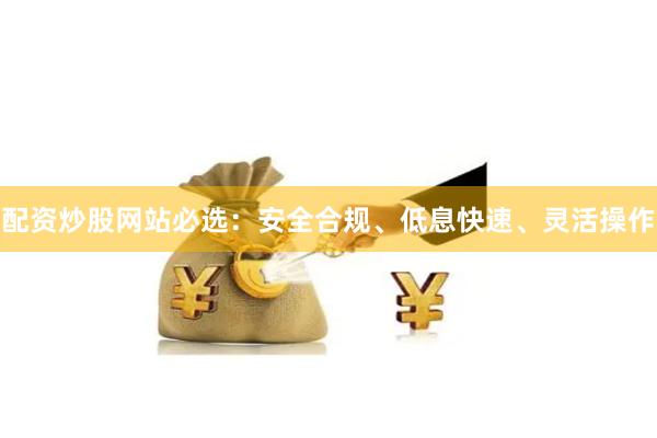 配资炒股网站必选：安全合规、低息快速、灵活操作