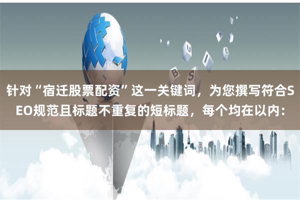 针对“宿迁股票配资”这一关键词，为您撰写符合SEO规范且标题不重复的短标题，每个均在以内：