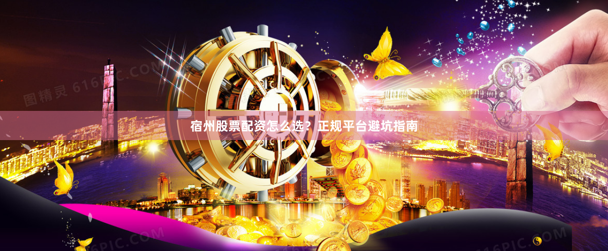 宿州股票配资怎么选？正规平台避坑指南