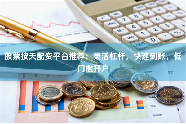 股票按天配资平台推荐：灵活杠杆，快速到账，低门槛开户