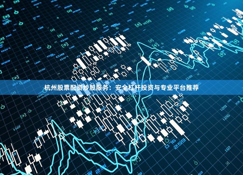 杭州股票配资炒股服务：安全杠杆投资与专业平台推荐