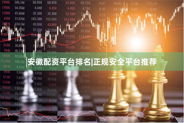 安徽配资平台排名|正规安全平台推荐