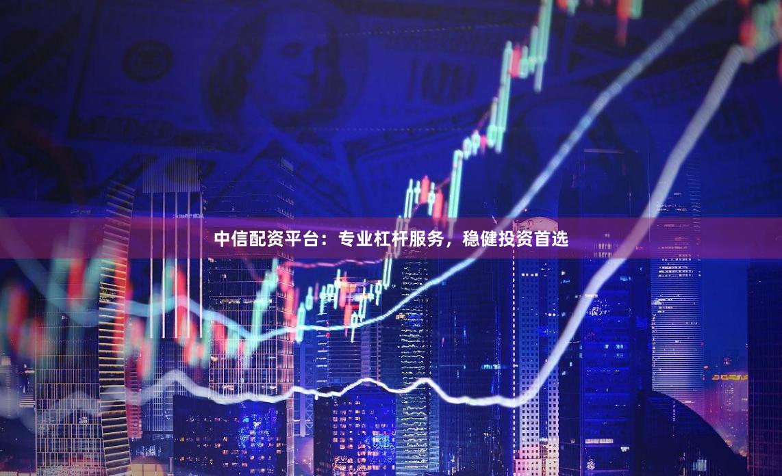 中信配资平台：专业杠杆服务，稳健投资首选