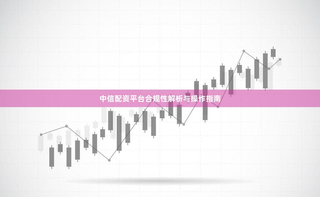 中信配资平台合规性解析与操作指南