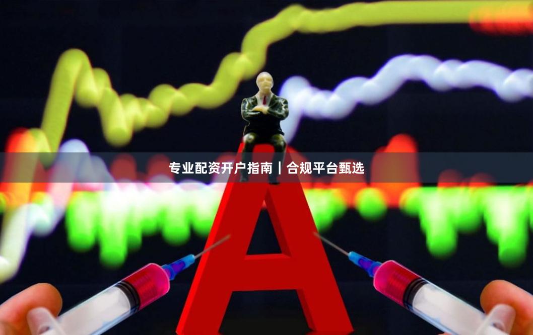 专业配资开户指南｜合规平台甄选