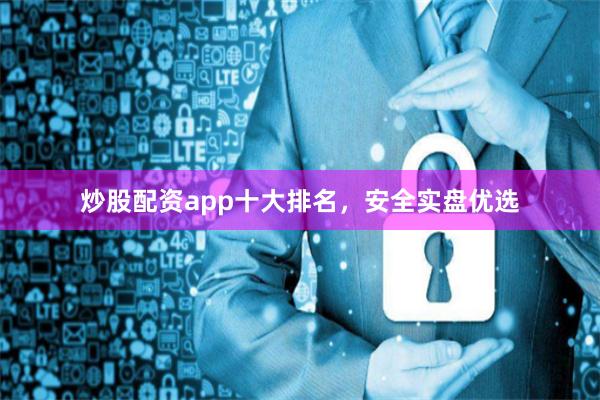 炒股配资app十大排名，安全实盘优选