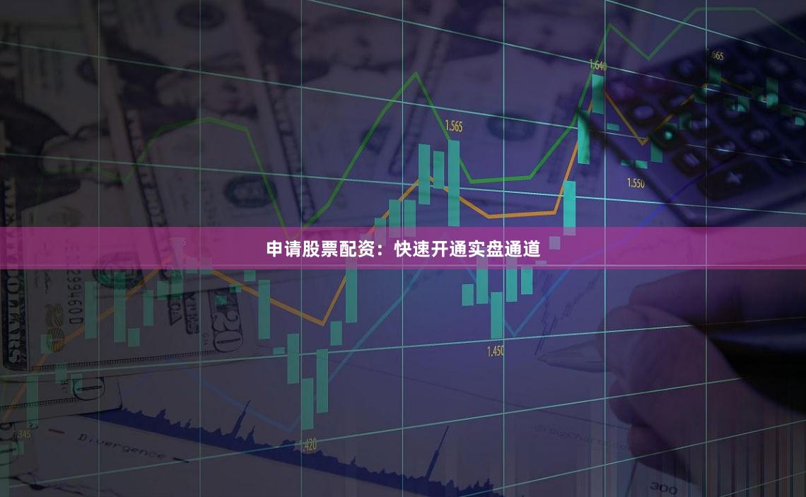 申请股票配资：快速开通实盘通道