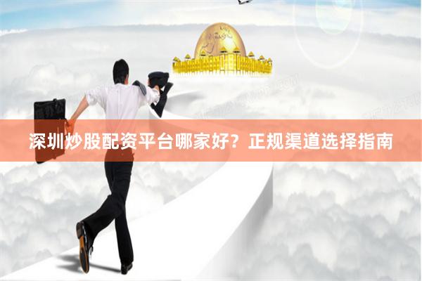 深圳炒股配资平台哪家好？正规渠道选择指南