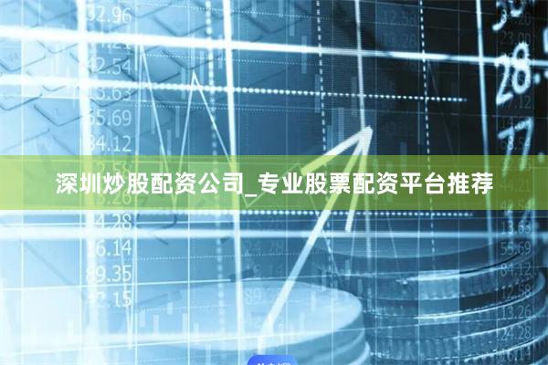 深圳炒股配资公司_专业股票配资平台推荐