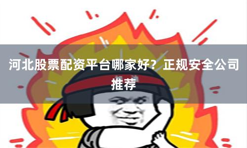 河北股票配资平台哪家好？正规安全公司推荐
